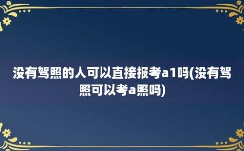 没有驾照的人可以直接报考a1吗(没有驾照可以考a照吗)