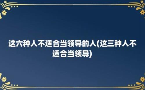 这六种人不适合当领导的人(这三种人不适合当领导)