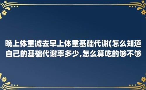 晚上体重减去早上体重基础代谢(怎么知道自己的基础代谢率多少,怎么算吃的够不够)