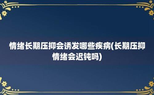 情绪长期压抑会诱发哪些疾病(长期压抑情绪会迟钝吗)