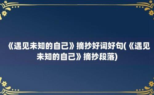 《遇见未知的自己》摘抄好词好句(《遇见未知的自己》摘抄段落)