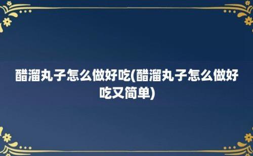 醋溜丸子怎么做好吃(醋溜丸子怎么做好吃又简单)