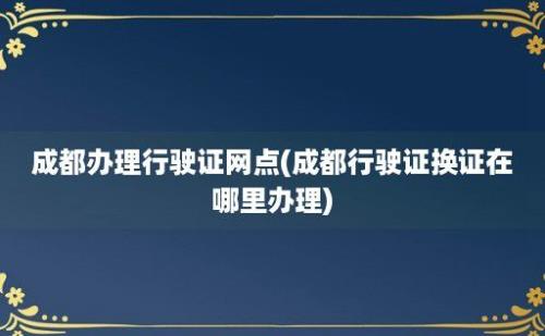 成都办理行驶证网点(成都行驶证换证在哪里办理)