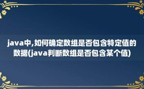 java中,如何确定数组是否包含特定值的数据(java判断数组是否包含某个值)