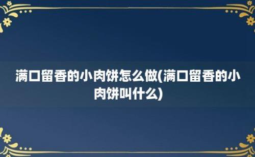 满口留香的小肉饼怎么做(满口留香的小肉饼叫什么)