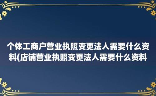 个体工商户营业执照变更法人需要什么资料(店铺营业执照变更法人需要什么资料)