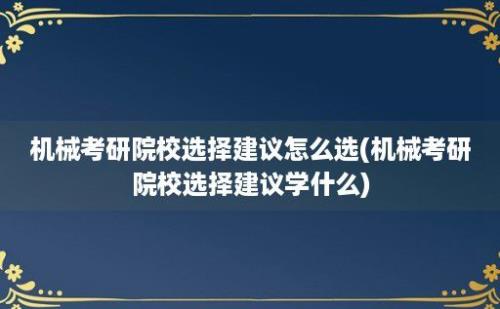 机械考研院校选择建议怎么选(机械考研院校选择建议学什么)