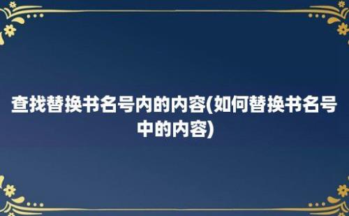 查找替换书名号内的内容(如何替换书名号中的内容)