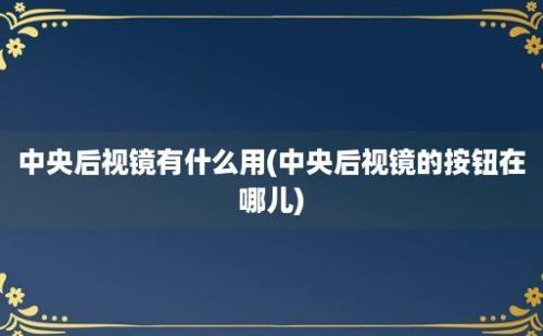 中央后视镜有什么用(中央后视镜的按钮在哪儿)