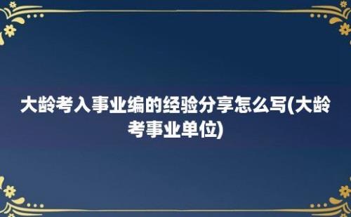 大龄考入事业编的经验分享怎么写(大龄考事业单位)