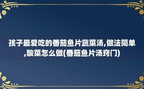 孩子最爱吃的番茄鱼片蔬菜汤,做法简单,酸菜怎么做(番茄鱼片汤窍门)