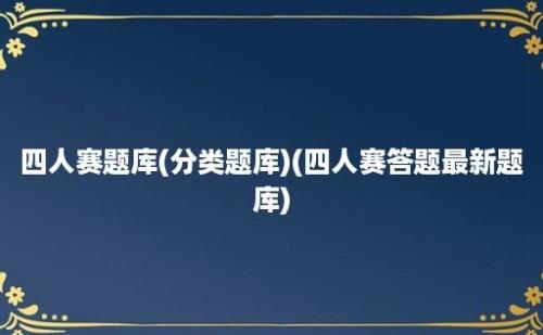 四人赛题库(分类题库)(四人赛答题最新题库)