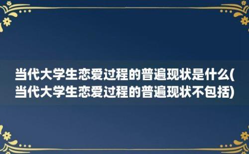 当代大学生恋爱过程的普遍现状是什么(当代大学生恋爱过程的普遍现状不包括)