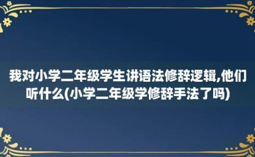 我对小学二年级学生讲语法修辞逻辑,他们听什么(小学二年级学修辞手法了吗)