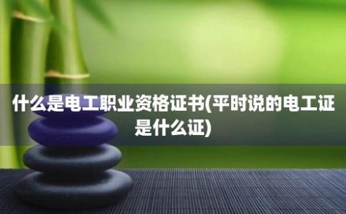 什么是电工职业资格证书(平时说的电工证是什么证)