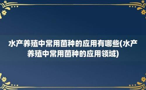 水产养殖中常用菌种的应用有哪些(水产养殖中常用菌种的应用领域)