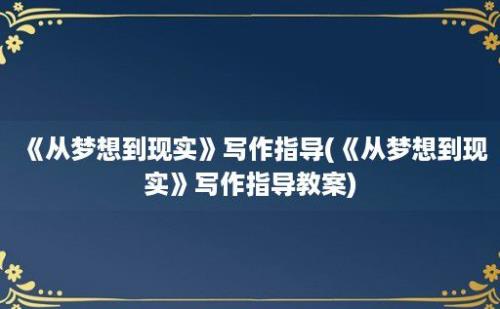 《从梦想到现实》写作指导(《从梦想到现实》写作指导教案)