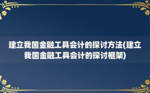 建立我国金融工具会计的探讨方法(建立我国金融工具会计的探讨框架)