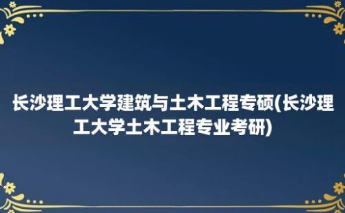 长沙理工大学建筑与土木工程专硕(长沙理工大学土木工程专业考研)