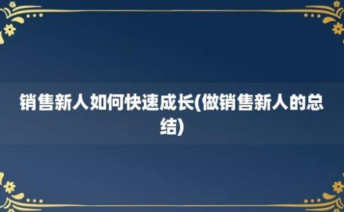 销售新人如何快速成长(做销售新人的总结)