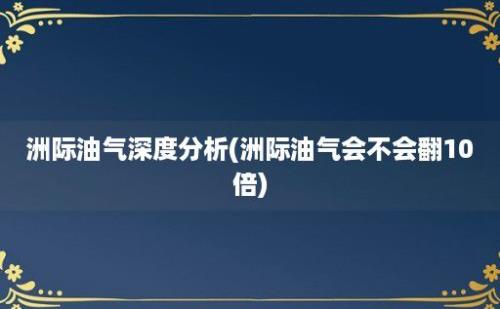 洲际油气深度分析(洲际油气会不会翻10倍)