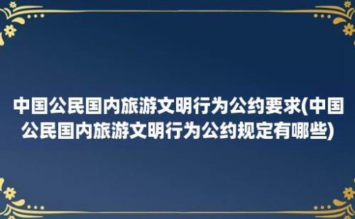 中国公民国内旅游文明行为公约要求(中国公民国内旅游文明行为公约规定有哪些)