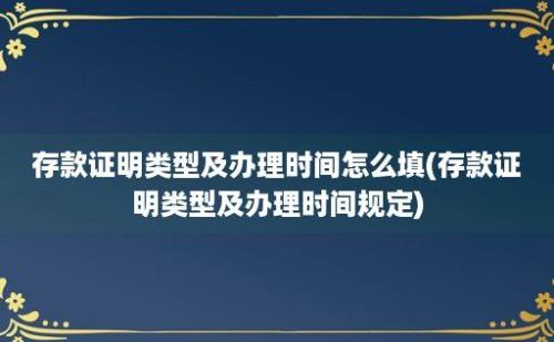 存款证明类型及办理时间怎么填(存款证明类型及办理时间规定)