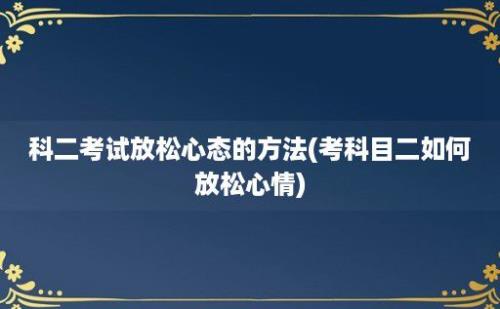 科二考试放松心态的方法(考科目二如何放松心情)