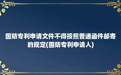 国防专利申请文件不得按照普通函件邮寄的规定(国防专利申请人)