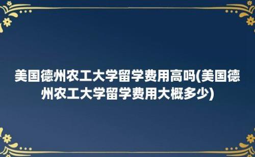 美国德州农工大学留学费用高吗(美国德州农工大学留学费用大概多少)