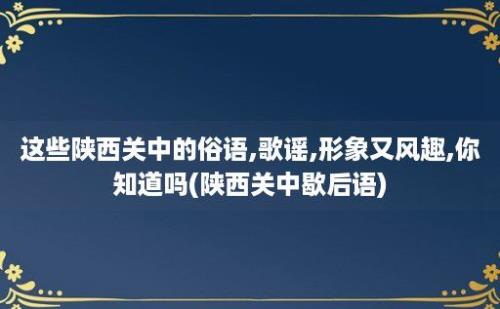 这些陕西关中的俗语,歌谣,形象又风趣,你知道吗(陕西关中歇后语)