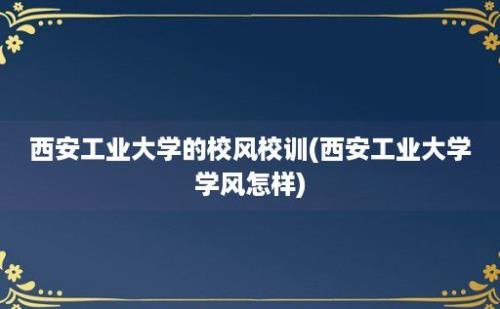 西安工业大学的校风校训(西安工业大学学风怎样)