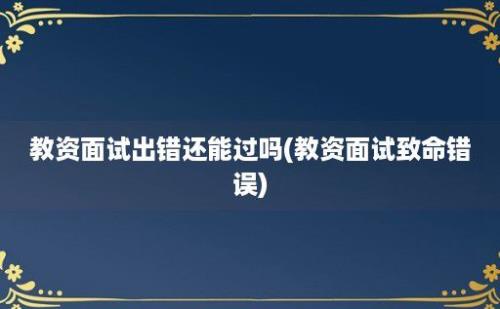 教资面试出错还能过吗(教资面试致命错误)