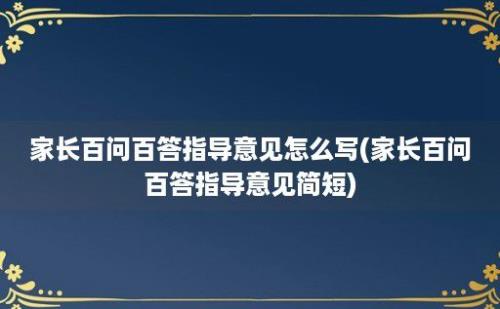 家长百问百答指导意见怎么写(家长百问百答指导意见简短)