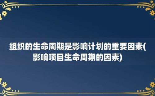 组织的生命周期是影响计划的重要因素(影响项目生命周期的因素)