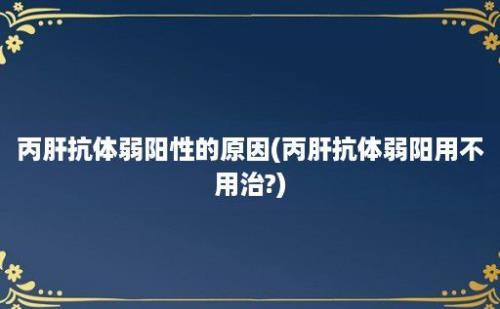 丙肝抗体弱阳性的原因(丙肝抗体弱阳用不用治?)