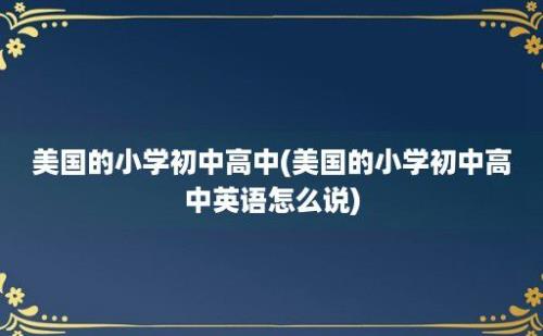 美国的小学初中高中(美国的小学初中高中英语怎么说)