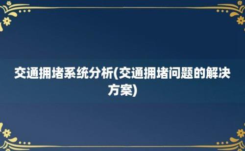 交通拥堵系统分析(交通拥堵问题的解决方案)