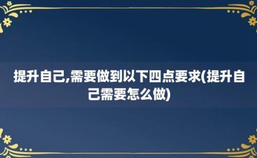 提升自己,需要做到以下四点要求(提升自己需要怎么做)