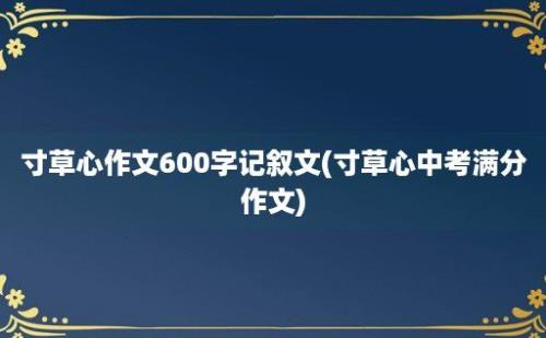 寸草心作文600字记叙文(寸草心中考满分作文)