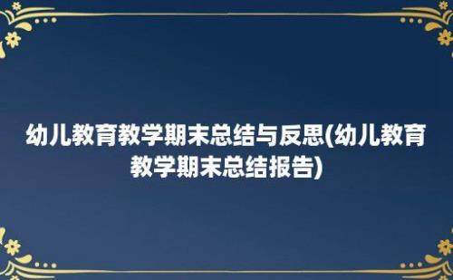 幼儿教育教学期末总结与反思(幼儿教育教学期末总结报告)