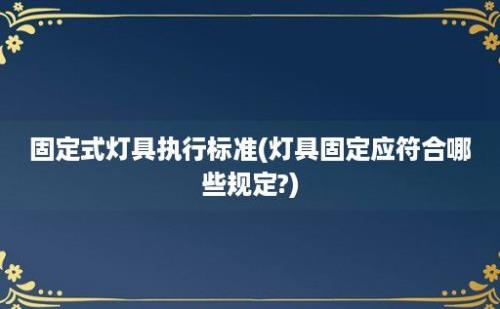 固定式灯具执行标准(灯具固定应符合哪些规定?)