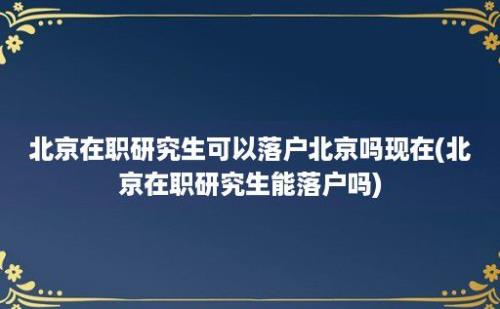 北京在职研究生可以落户北京吗现在(北京在职研究生能落户吗)