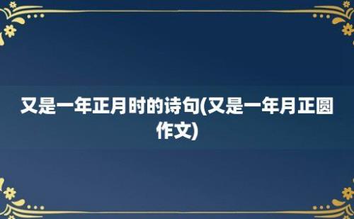 又是一年正月时的诗句(又是一年月正圆作文)