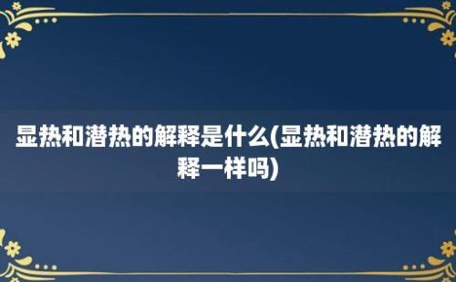 显热和潜热的解释是什么(显热和潜热的解释一样吗)