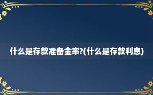 什么是存款准备金率?(什么是存款利息)