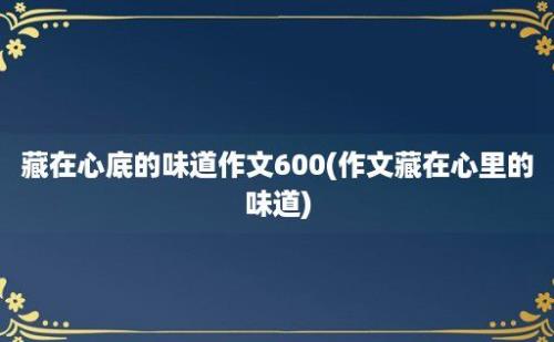 藏在心底的味道作文600(作文藏在心里的味道)