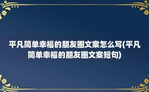 平凡简单幸福的朋友圈文案怎么写(平凡简单幸福的朋友圈文案短句)