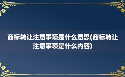 商标转让注意事项是什么意思(商标转让注意事项是什么内容)