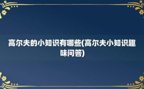 高尔夫的小知识有哪些(高尔夫小知识趣味问答)